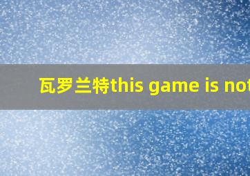 瓦罗兰特this game is not